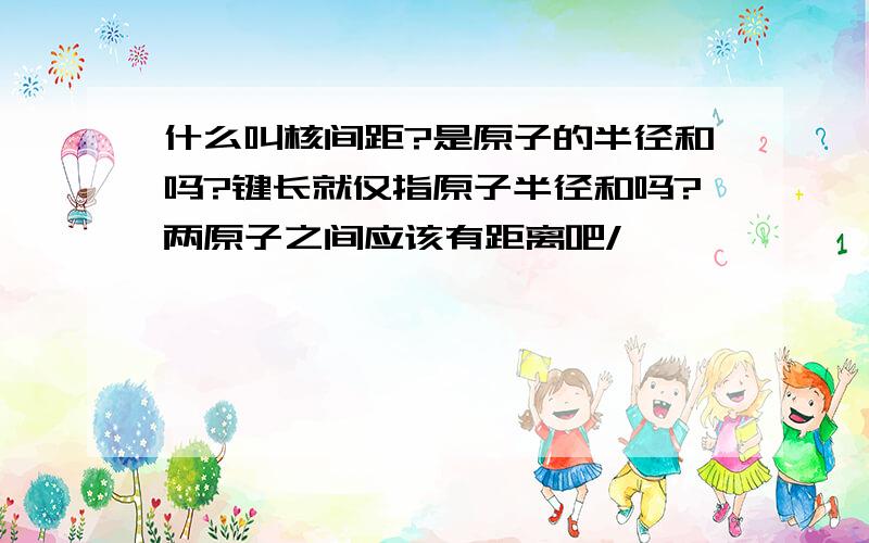 什么叫核间距?是原子的半径和吗?键长就仅指原子半径和吗?两原子之间应该有距离吧/