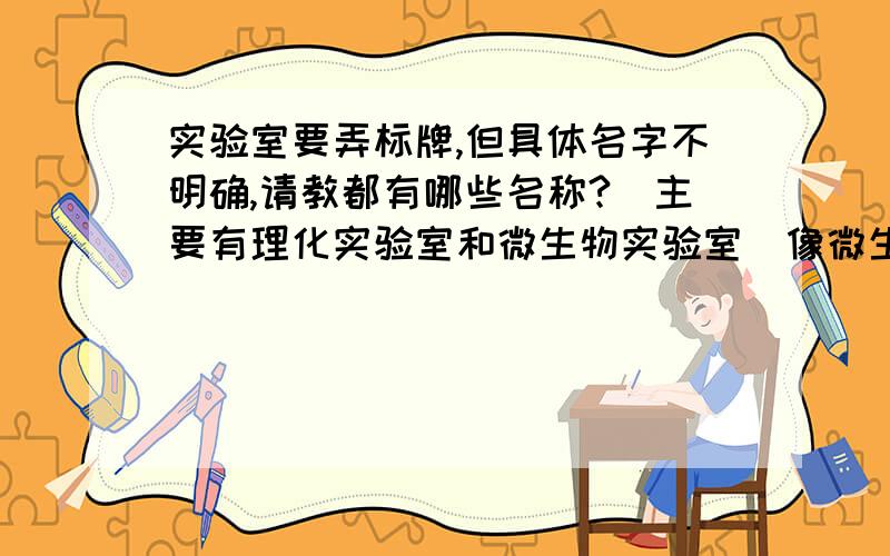 实验室要弄标牌,但具体名字不明确,请教都有哪些名称?（主要有理化实验室和微生物实验室）像微生物实验室的“缓冲间”“无菌室”不知道这样叫可以不?具体还有哪些名字?“洗刷区”“