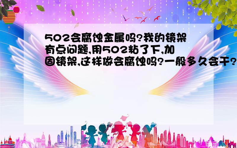 502会腐蚀金属吗?我的镜架有点问题,用502粘了下,加固镜架,这样做会腐蚀吗?一般多久会干?希望大家能够详细回答.