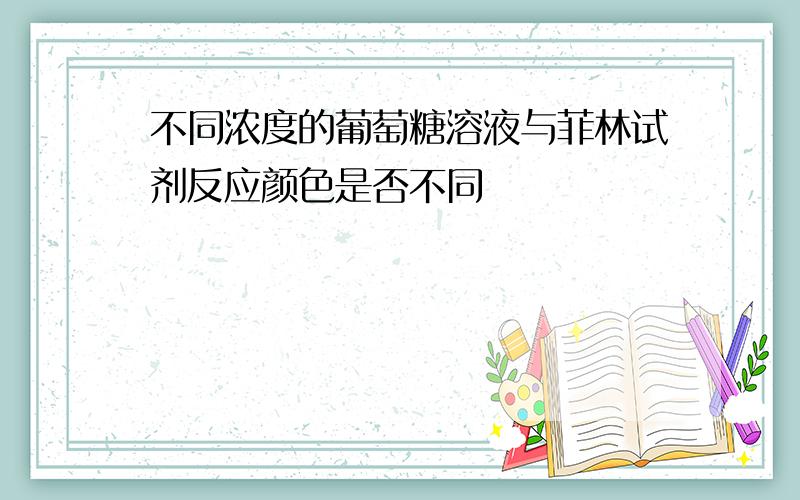 不同浓度的葡萄糖溶液与菲林试剂反应颜色是否不同