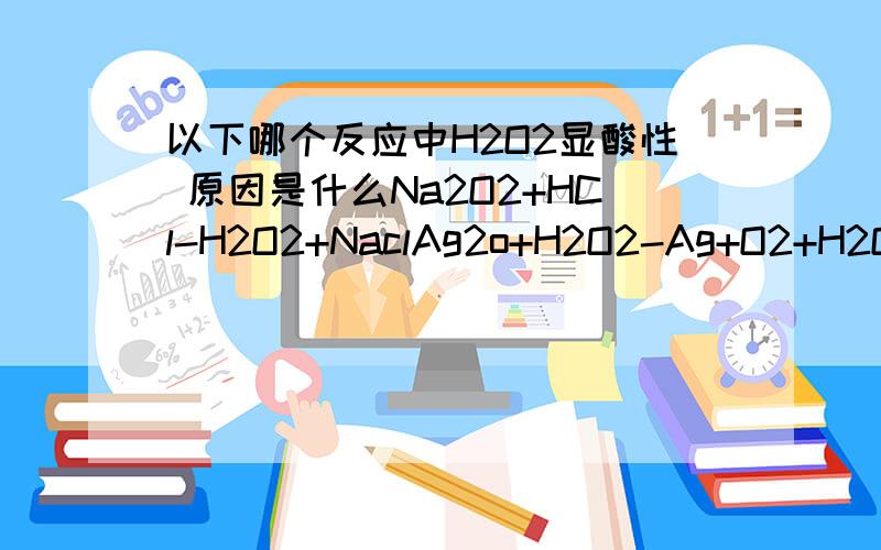 以下哪个反应中H2O2显酸性 原因是什么Na2O2+HCl-H2O2+NaclAg2o+H2O2-Ag+O2+H2OH2O2-H2O+O2H2O2+Cr(SO4)3+KOH-K2SO4+H2O+K2CrO4