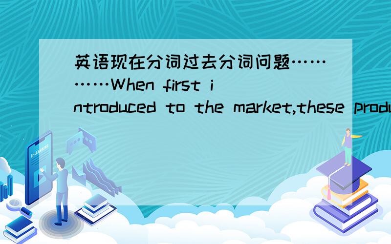 英语现在分词过去分词问题…………When first introduced to the market,these products enjoyed great success.这句话是说一个产品第一次被介绍给超市、为什么没有出现be这样的词表被动?分词可以直接表被动