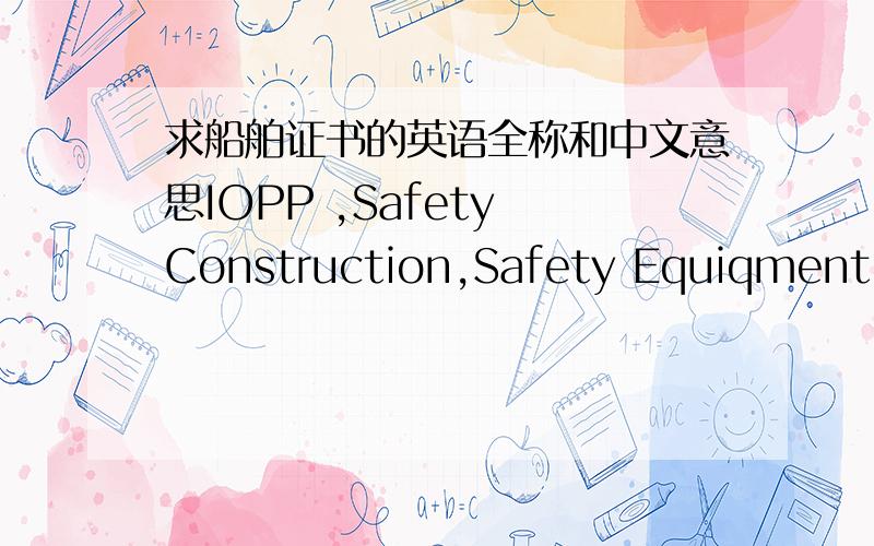 求船舶证书的英语全称和中文意思IOPP ,Safety Construction,Safety Equiqment,Safety Radio,IAPP,ISPP,Minimum Safe Manning,CLC,DOC,SMC ISSC的英文全称和中文意思,