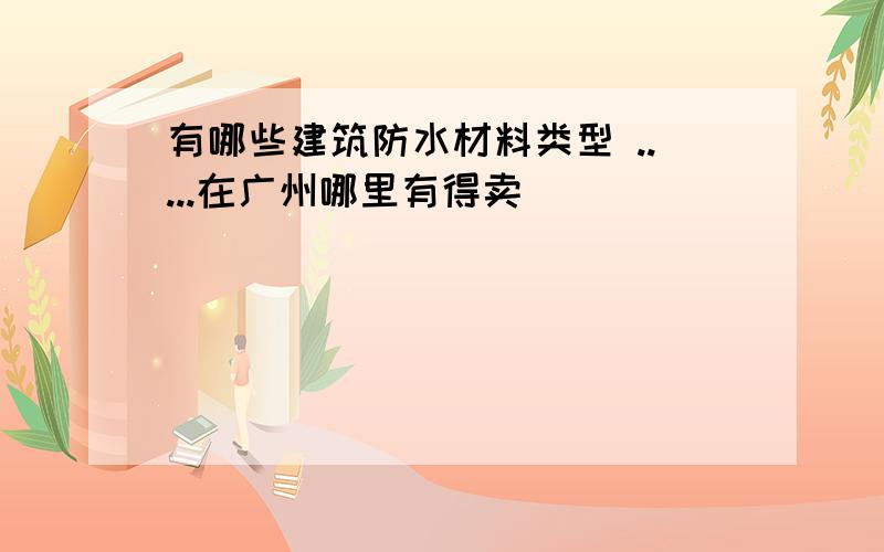 有哪些建筑防水材料类型 .....在广州哪里有得卖