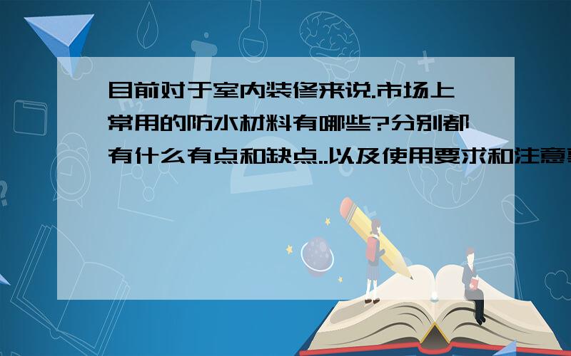 目前对于室内装修来说.市场上常用的防水材料有哪些?分别都有什么有点和缺点..以及使用要求和注意事项等属性?