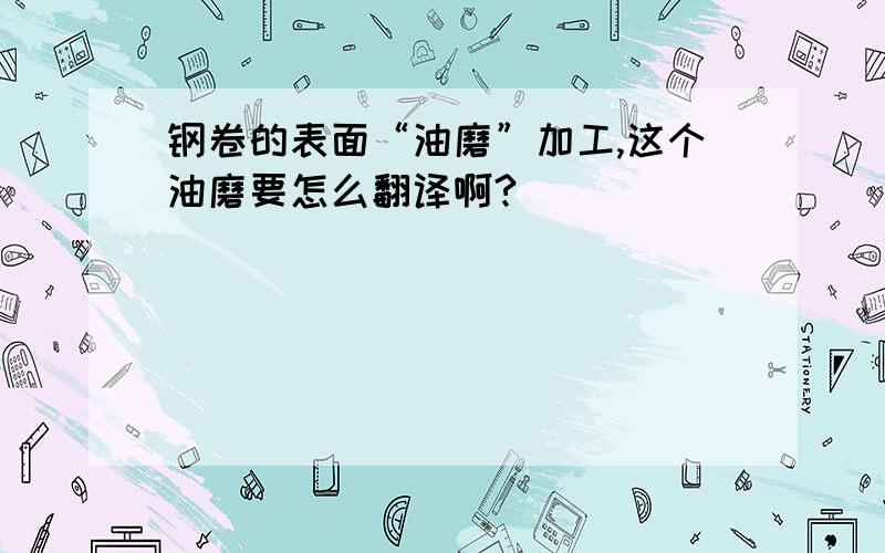 钢卷的表面“油磨”加工,这个油磨要怎么翻译啊?