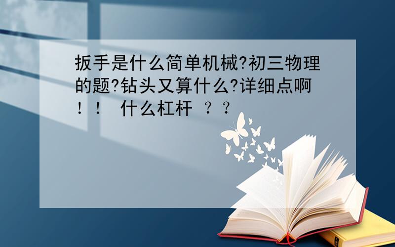 扳手是什么简单机械?初三物理的题?钻头又算什么?详细点啊！！ 什么杠杆 ？？