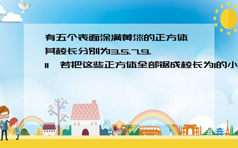 有五个表面涂满黄漆的正方体,其棱长分别为3.5.7.9.11,若把这些正方体全部锯成棱长为1的小正方体,有多少个是一面涂有黄漆的?