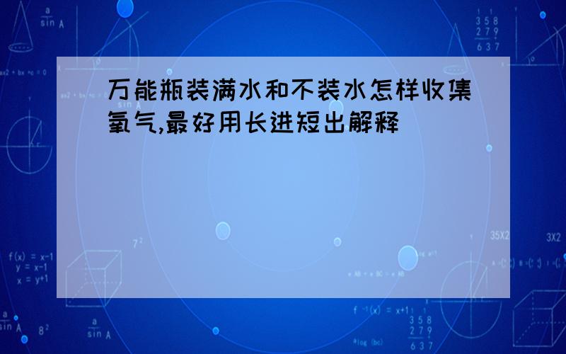 万能瓶装满水和不装水怎样收集氧气,最好用长进短出解释