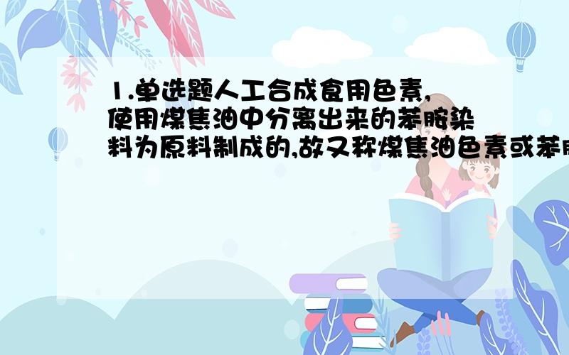 1.单选题人工合成食用色素,使用煤焦油中分离出来的苯胺染料为原料制成的,故又称煤焦油色素或苯胺色素,如合成苋菜红、胭脂红及柠檬黄等等.偶尔食用添加一定量的人工合成食用色素的食