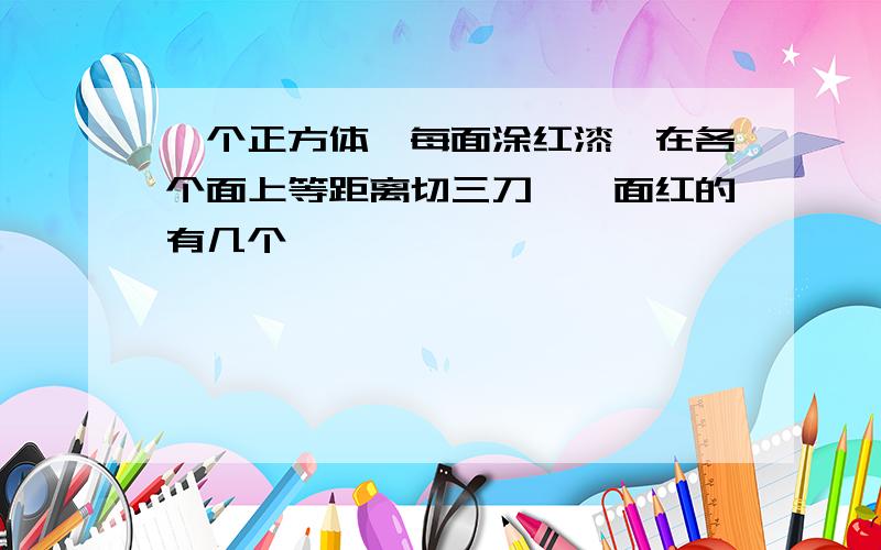 一个正方体,每面涂红漆,在各个面上等距离切三刀,一面红的有几个