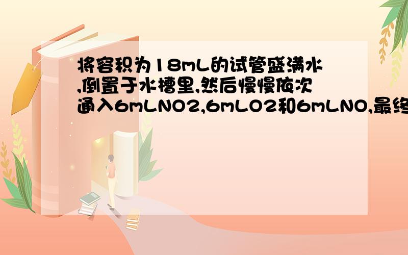 将容积为18mL的试管盛满水,倒置于水槽里,然后慢慢依次通入6mLNO2,6mLO2和6mLNO,最终示试管里气体的体积是：没有气体,为什么