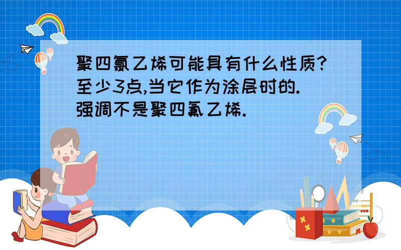 聚四氯乙烯可能具有什么性质?至少3点,当它作为涂层时的.强调不是聚四氟乙烯.