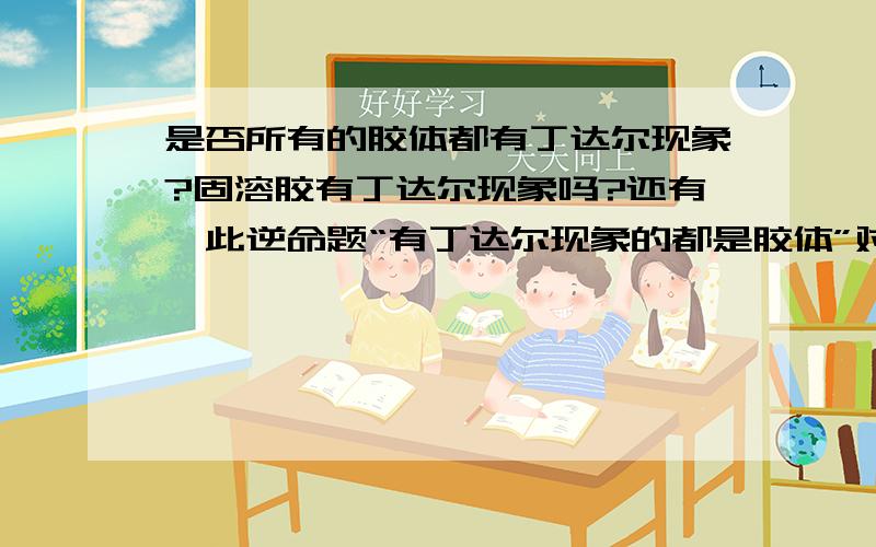 是否所有的胶体都有丁达尔现象?固溶胶有丁达尔现象吗?还有,此逆命题“有丁达尔现象的都是胶体”对吗?