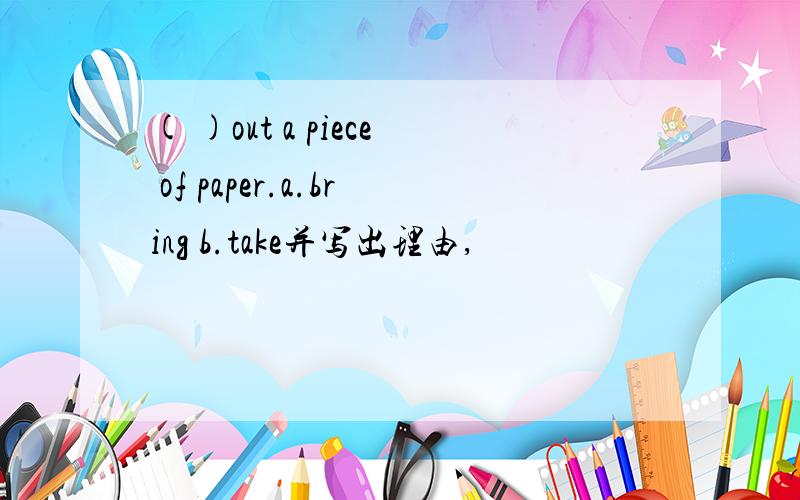 ( )out a piece of paper.a.bring b.take并写出理由,