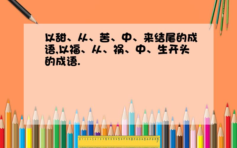 以甜、从、苦、中、来结尾的成语,以福、从、祸、中、生开头的成语.