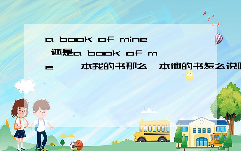 a book of mine 还是a book of me ,一本我的书那么一本他的书怎么说呢,a book of him 还是其它的表达呢,his 的宾格是什么呢,还有her 的宾格是什么.