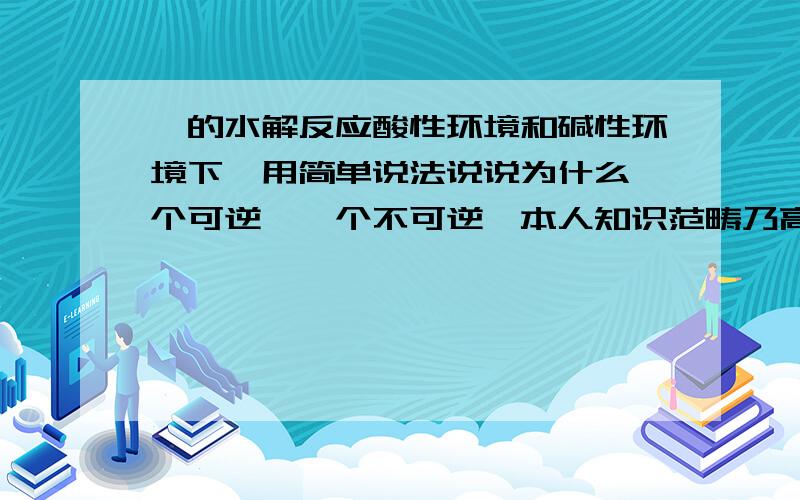 酯的水解反应酸性环境和碱性环境下,用简单说法说说为什么一个可逆,一个不可逆,本人知识范畴乃高一阶段,