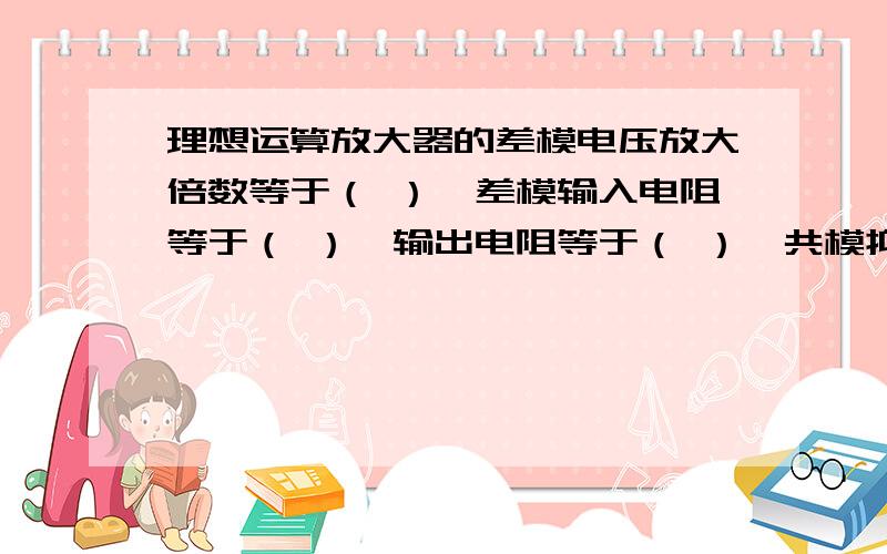 理想运算放大器的差模电压放大倍数等于（ ）,差模输入电阻等于（ ）,输出电阻等于（ ）,共模抑制比等于