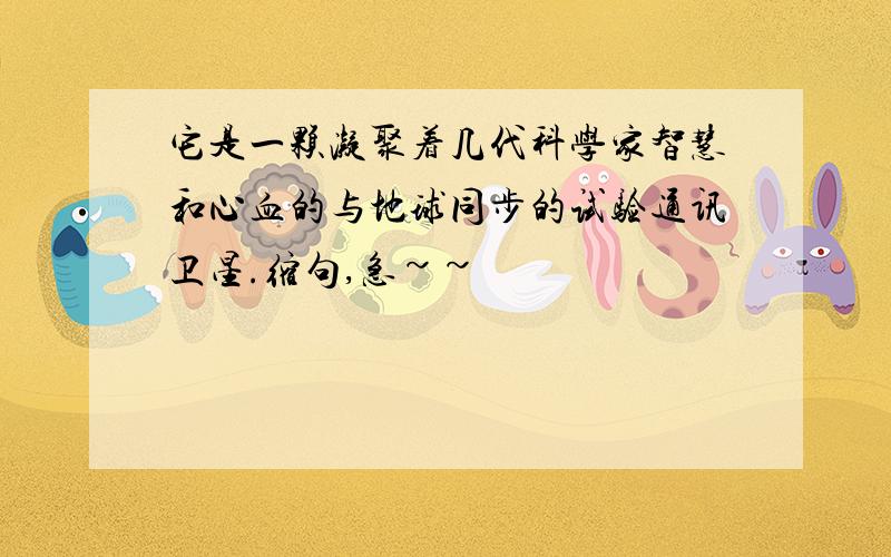 它是一颗凝聚着几代科学家智慧和心血的与地球同步的试验通讯卫星.缩句,急~~