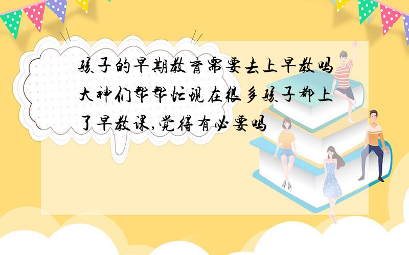 孩子的早期教育需要去上早教吗大神们帮帮忙现在很多孩子都上了早教课,觉得有必要吗