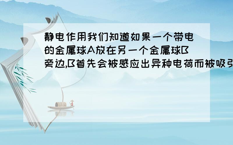 静电作用我们知道如果一个带电的金属球A放在另一个金属球B旁边,B首先会被感应出异种电荷而被吸引,接触后,电荷重新分布,B带上和A相同的电荷而被排斥.我想问的是如果A放在一个绝缘球C旁