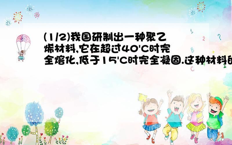 (1/2)我国研制出一种聚乙烯材料,它在超过40'C时完全熔化,低于15'C时完全凝固.这种材料的小颗粒掺在...(1/2)我国研制出一种聚乙烯材料,它在超过40'C时完全熔化,低于15'C时完全凝固.这种材料的