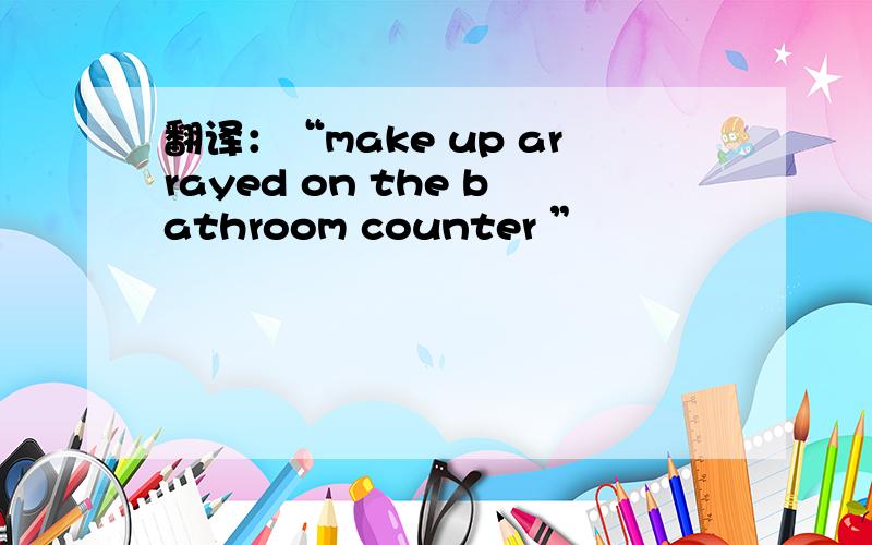 翻译：“make up arrayed on the bathroom counter ”