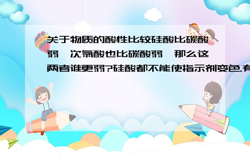 关于物质的酸性比较硅酸比碳酸弱,次氯酸也比碳酸弱,那么这两者谁更弱?硅酸都不能使指示剂变色.有没有实验来验证一下,