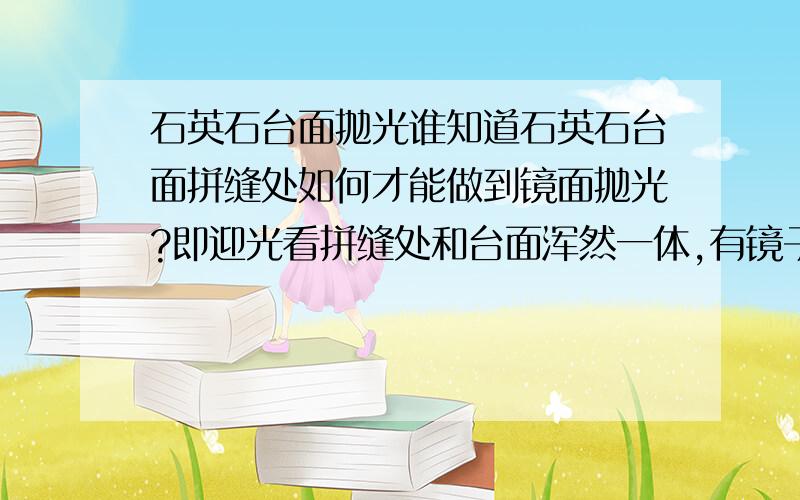 石英石台面抛光谁知道石英石台面拼缝处如何才能做到镜面抛光?即迎光看拼缝处和台面浑然一体,有镜子一样的反光.