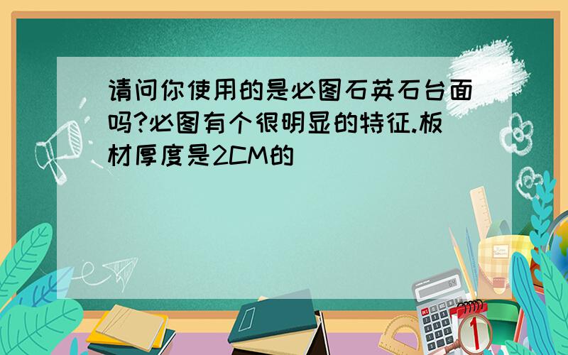 请问你使用的是必图石英石台面吗?必图有个很明显的特征.板材厚度是2CM的