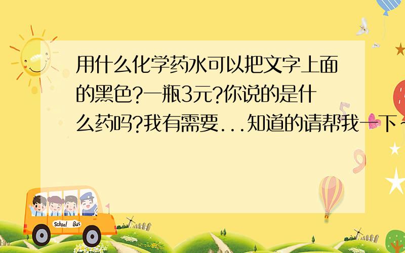 用什么化学药水可以把文字上面的黑色?一瓶3元?你说的是什么药吗?我有需要...知道的请帮我一下~·