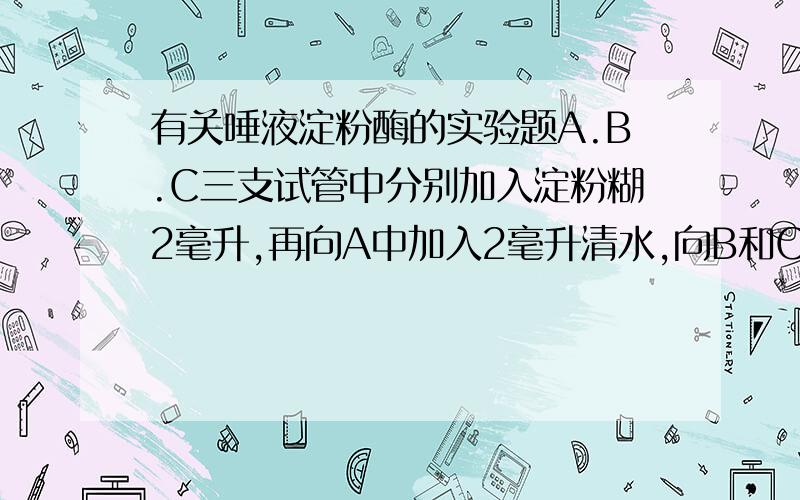 有关唾液淀粉酶的实验题A.B.C三支试管中分别加入淀粉糊2毫升,再向A中加入2毫升清水,向B和C中各加入2毫升唾液,再向C中滴入稀碘液,A、B、C三支试管中分别出现的现象是?将三支试管震荡后,放