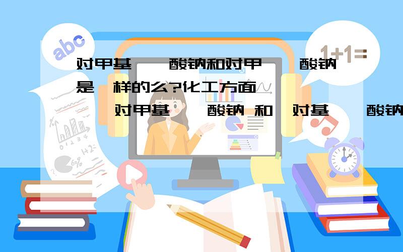 对甲基苯磺酸钠和对甲苯磺酸钠是一样的么?化工方面        对甲基苯磺酸钠 和  对基苯磺酸钠  是一样的么?