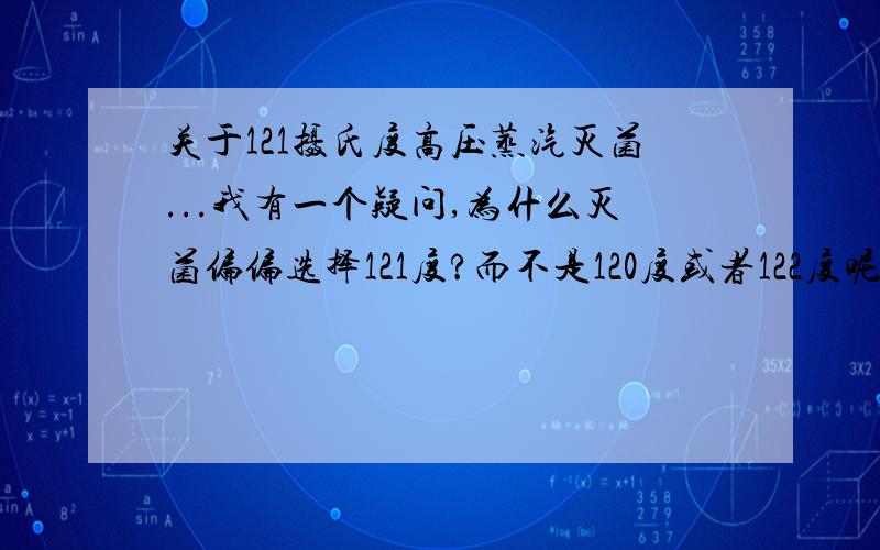 关于121摄氏度高压蒸汽灭菌...我有一个疑问,为什么灭菌偏偏选择121度?而不是120度或者122度呢?他们选择121度有什么好处或者原理吗?