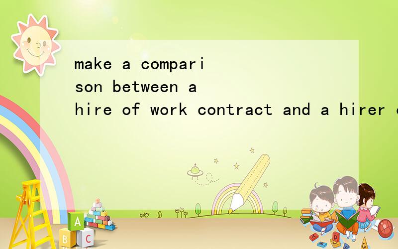 make a comparison between a hire of work contract and a hirer of service contract at least 5 issues商法的作业一点没头绪,1-3pages求解答中英文都可以- -