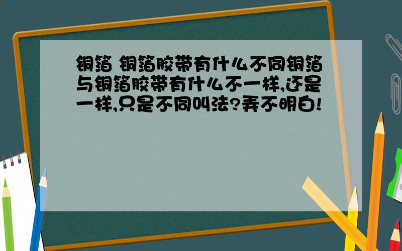 铜箔 铜箔胶带有什么不同铜箔与铜箔胶带有什么不一样,还是一样,只是不同叫法?弄不明白!