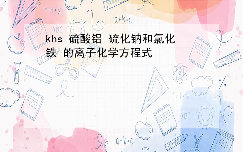 khs 硫酸铝 硫化钠和氯化铁 的离子化学方程式