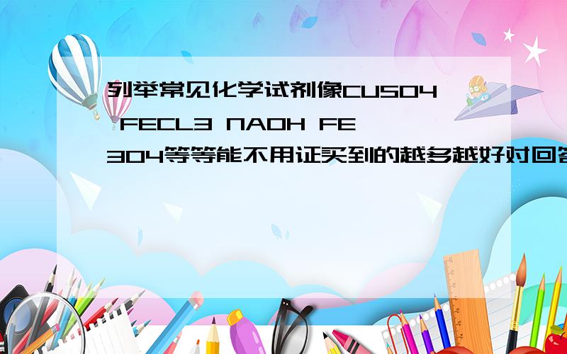 列举常见化学试剂像CUSO4 FECL3 NAOH FE3O4等等能不用证买到的越多越好对回答者我表示感谢,给多分!我买的不要违禁的