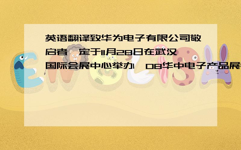 英语翻译致华为电子有限公司敬启者兹定于11月28日在武汉国际会展中心举办,08华中电子产品展销会,品种齐全,并有机会与厂商现场洽谈.敬请贵公司光临垂询.落款：刘刚主任敬上10月8日