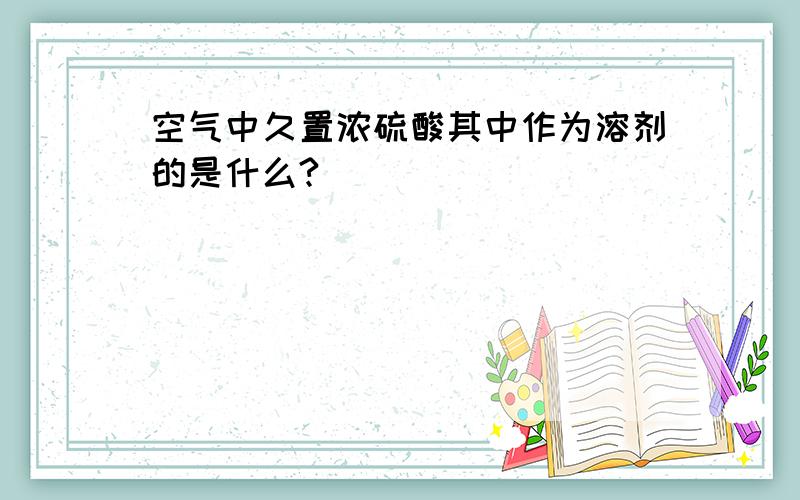 空气中久置浓硫酸其中作为溶剂的是什么?