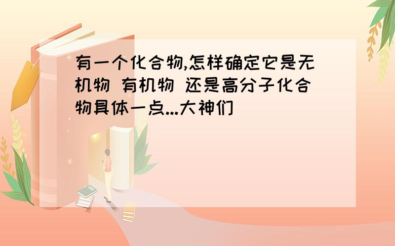 有一个化合物,怎样确定它是无机物 有机物 还是高分子化合物具体一点...大神们