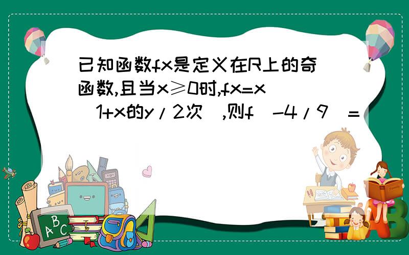 已知函数fx是定义在R上的奇函数,且当x≥0时,fx=x(1+x的y/2次),则f(-4/9)=