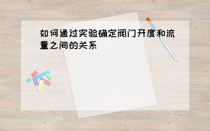 如何通过实验确定阀门开度和流量之间的关系