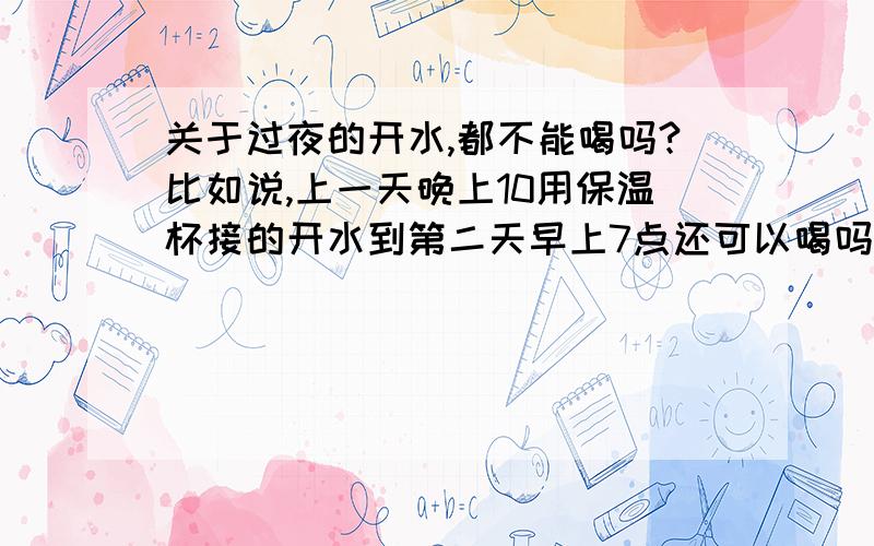 关于过夜的开水,都不能喝吗?比如说,上一天晚上10用保温杯接的开水到第二天早上7点还可以喝吗?