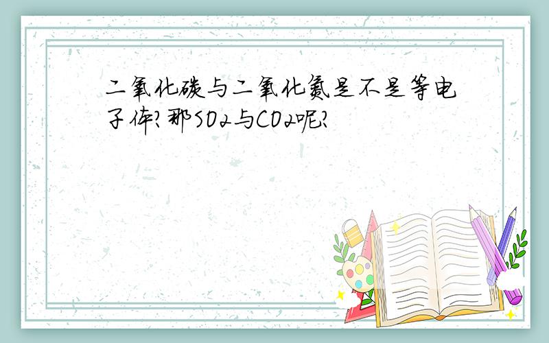 二氧化碳与二氧化氮是不是等电子体?那SO2与CO2呢？