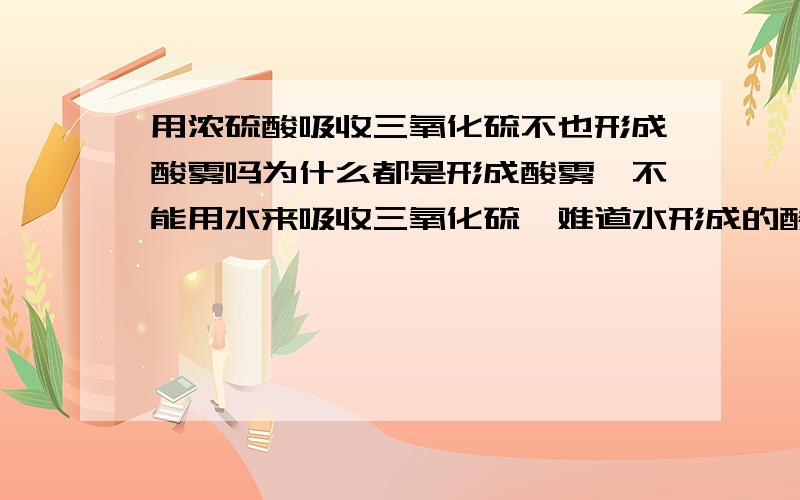 用浓硫酸吸收三氧化硫不也形成酸雾吗为什么都是形成酸雾,不能用水来吸收三氧化硫,难道水形成的酸雾会比较多吗