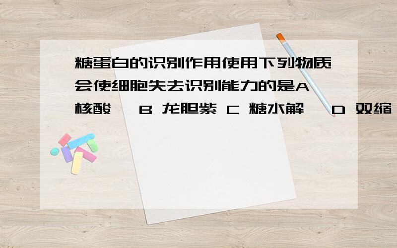 糖蛋白的识别作用使用下列物质会使细胞失去识别能力的是A 核酸酶 B 龙胆紫 C 糖水解酶 D 双缩脲试剂此题的答案是C,但是我认为CD.糖蛋白是由糖类和蛋白质组成的,水解糖类或蛋白质都能使