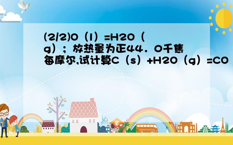 (2/2)O（l）=H2O（g）；放热量为正44．0千焦每摩尔,试计算C（s）+H2O（g）=CO（g）+H2（g）反应的反应热