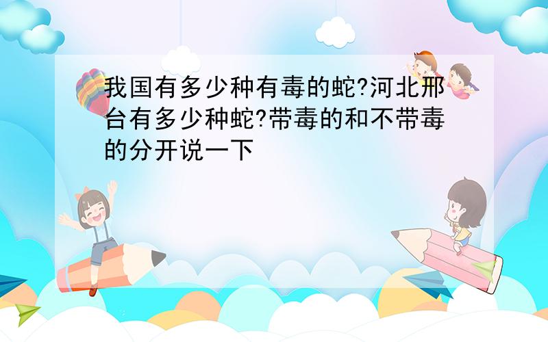 我国有多少种有毒的蛇?河北邢台有多少种蛇?带毒的和不带毒的分开说一下